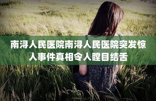 南浔人民医院南浔人民医院突发惊人事件真相令人瞠目结舌