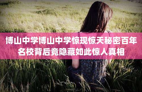 博山中学博山中学惊现惊天秘密百年名校背后竟隐藏如此惊人真相