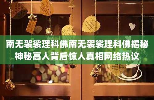 南无袈裟理科佛南无袈裟理科佛揭秘神秘高人背后惊人真相网络热议
