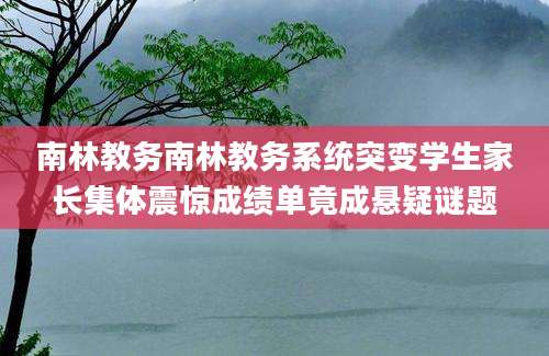 南林教务南林教务系统突变学生家长集体震惊成绩单竟成悬疑谜题
