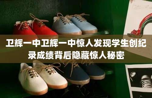 卫辉一中卫辉一中惊人发现学生创纪录成绩背后隐藏惊人秘密