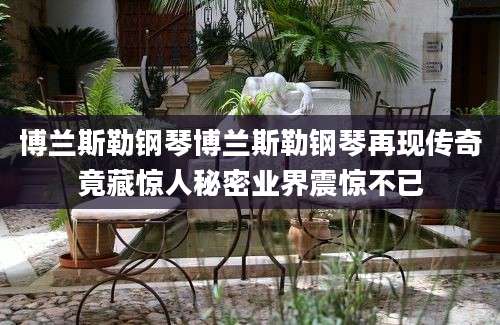 博兰斯勒钢琴博兰斯勒钢琴再现传奇竟藏惊人秘密业界震惊不已