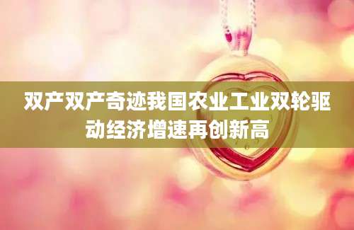 双产双产奇迹我国农业工业双轮驱动经济增速再创新高