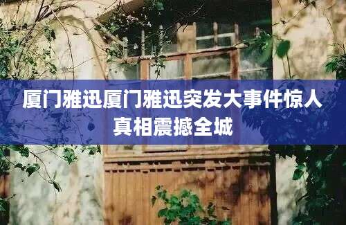 厦门雅迅厦门雅迅突发大事件惊人真相震撼全城