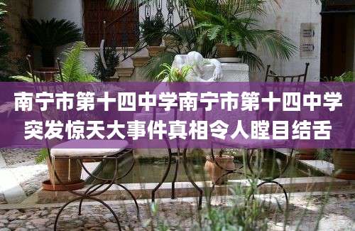 南宁市第十四中学南宁市第十四中学突发惊天大事件真相令人瞠目结舌