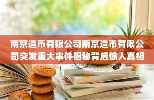 南京造币有限公司南京造币有限公司突发重大事件揭秘背后惊人真相