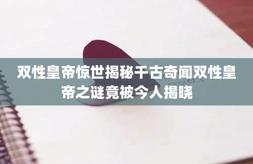 双性皇帝惊世揭秘千古奇闻双性皇帝之谜竟被今人揭晓
