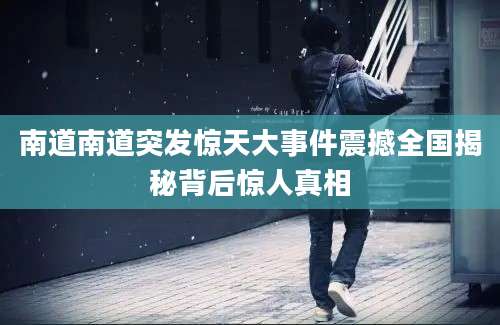 南道南道突发惊天大事件震撼全国揭秘背后惊人真相