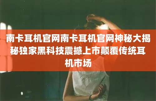 南卡耳机官网南卡耳机官网神秘大揭秘独家黑科技震撼上市颠覆传统耳机市场