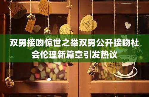 双男接吻惊世之举双男公开接吻社会伦理新篇章引发热议