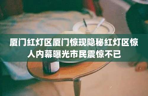 厦门红灯区厦门惊现隐秘红灯区惊人内幕曝光市民震惊不已