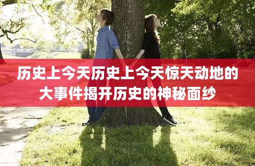 历史上今天历史上今天惊天动地的大事件揭开历史的神秘面纱