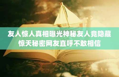 友人惊人真相曝光神秘友人竟隐藏惊天秘密网友直呼不敢相信