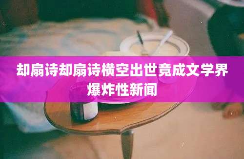 却扇诗却扇诗横空出世竟成文学界爆炸性新闻