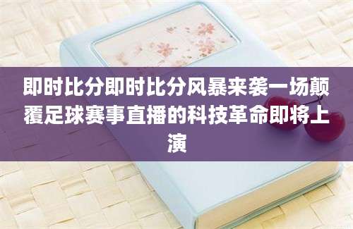 即时比分即时比分风暴来袭一场颠覆足球赛事直播的科技革命即将上演