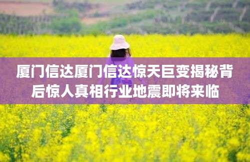 厦门信达厦门信达惊天巨变揭秘背后惊人真相行业地震即将来临