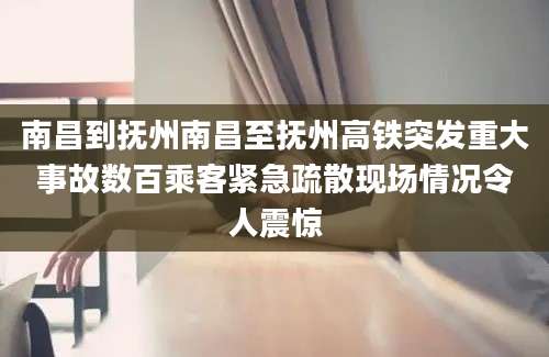 南昌到抚州南昌至抚州高铁突发重大事故数百乘客紧急疏散现场情况令人震惊
