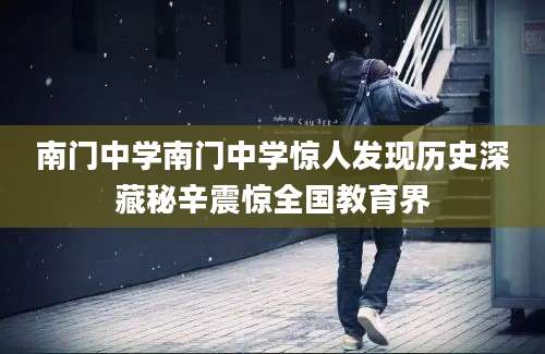 南门中学南门中学惊人发现历史深藏秘辛震惊全国教育界