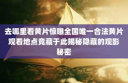 去哪里看黄片惊曝全国唯一合法黄片观看地点竟藏于此揭秘隐藏的观影秘密