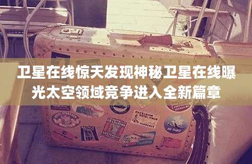 卫星在线惊天发现神秘卫星在线曝光太空领域竞争进入全新篇章