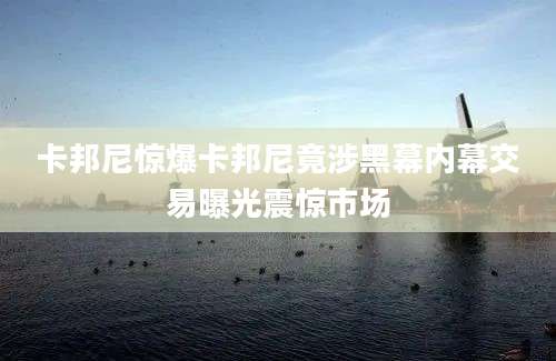 卡邦尼惊爆卡邦尼竟涉黑幕内幕交易曝光震惊市场