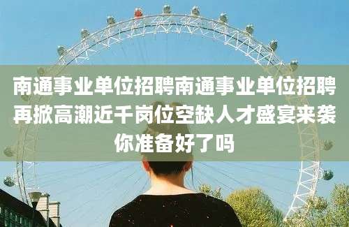 南通事业单位招聘南通事业单位招聘再掀高潮近千岗位空缺人才盛宴来袭你准备好了吗