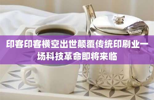 印客印客横空出世颠覆传统印刷业一场科技革命即将来临