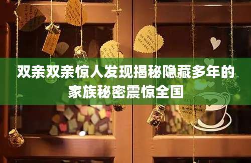 双亲双亲惊人发现揭秘隐藏多年的家族秘密震惊全国