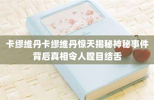 卡缪维丹卡缪维丹惊天揭秘神秘事件背后真相令人瞠目结舌