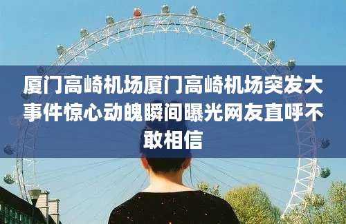 厦门高崎机场厦门高崎机场突发大事件惊心动魄瞬间曝光网友直呼不敢相信