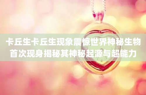 卡丘生卡丘生现象震惊世界神秘生物首次现身揭秘其神秘起源与超能力