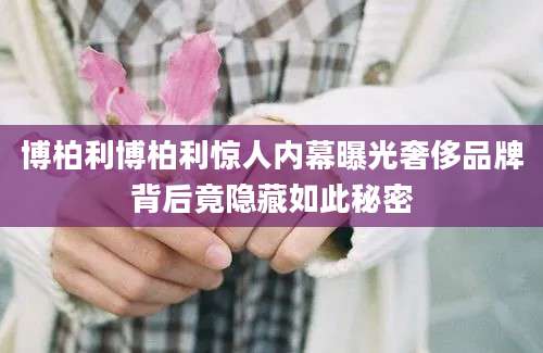 博柏利博柏利惊人内幕曝光奢侈品牌背后竟隐藏如此秘密