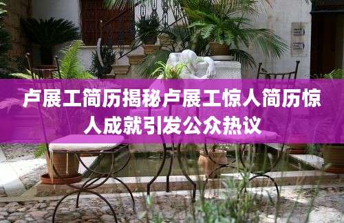 卢展工简历揭秘卢展工惊人简历惊人成就引发公众热议