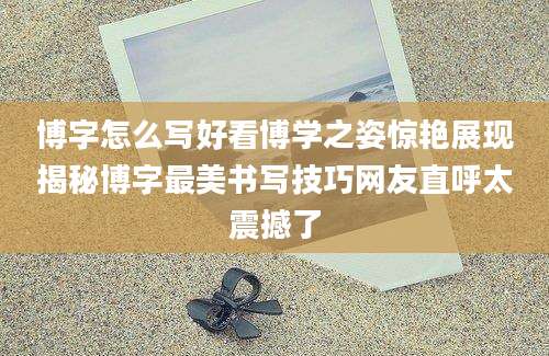 博字怎么写好看博学之姿惊艳展现揭秘博字最美书写技巧网友直呼太震撼了