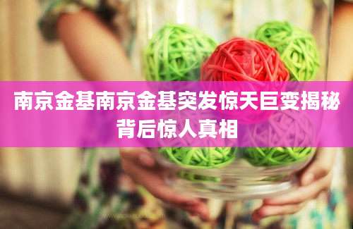 南京金基南京金基突发惊天巨变揭秘背后惊人真相