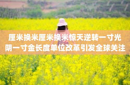 厘米换米厘米换米惊天逆转一寸光阴一寸金长度单位改革引发全球关注