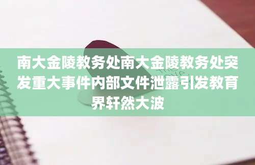 南大金陵教务处南大金陵教务处突发重大事件内部文件泄露引发教育界轩然大波