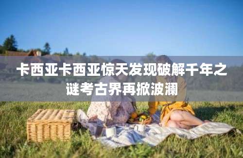 卡西亚卡西亚惊天发现破解千年之谜考古界再掀波澜
