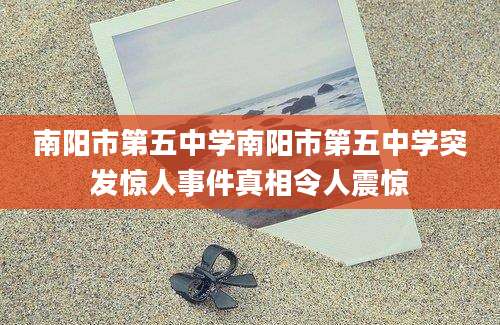 南阳市第五中学南阳市第五中学突发惊人事件真相令人震惊